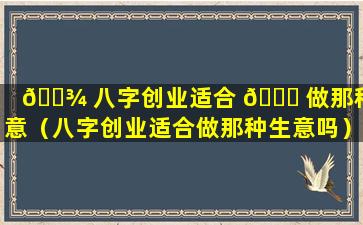 🌾 八字创业适合 🐘 做那种生意（八字创业适合做那种生意吗）